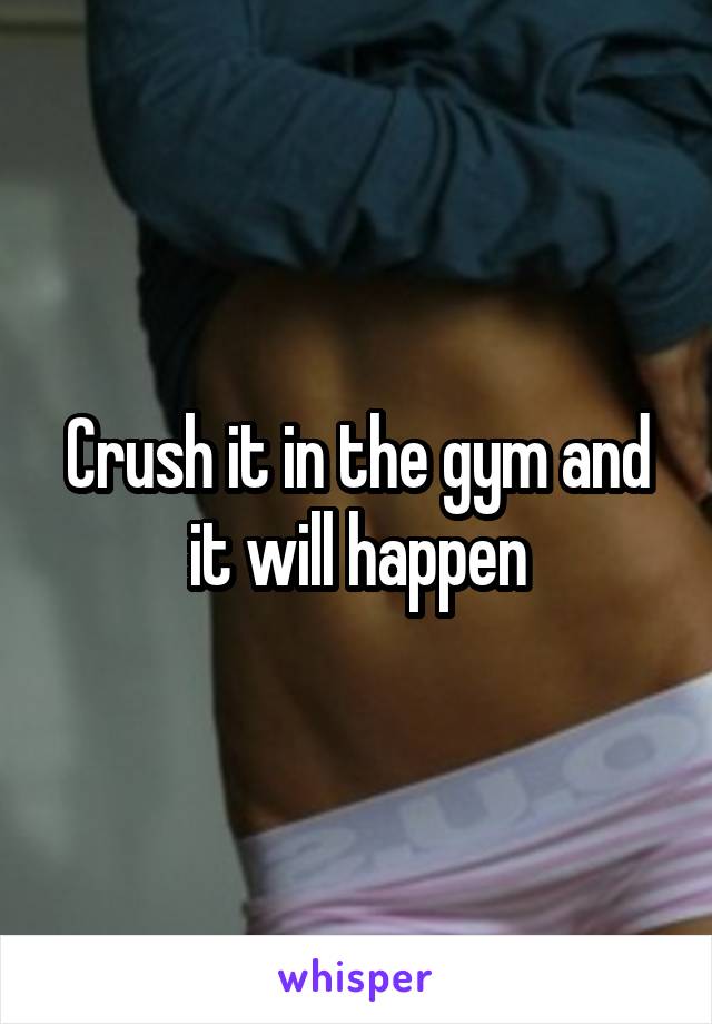 Crush it in the gym and it will happen