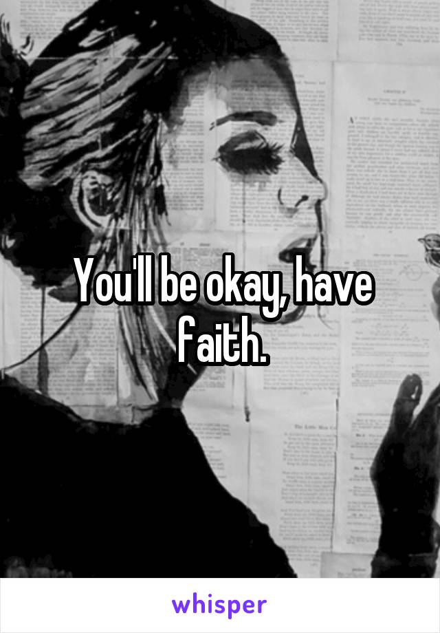 You'll be okay, have faith.