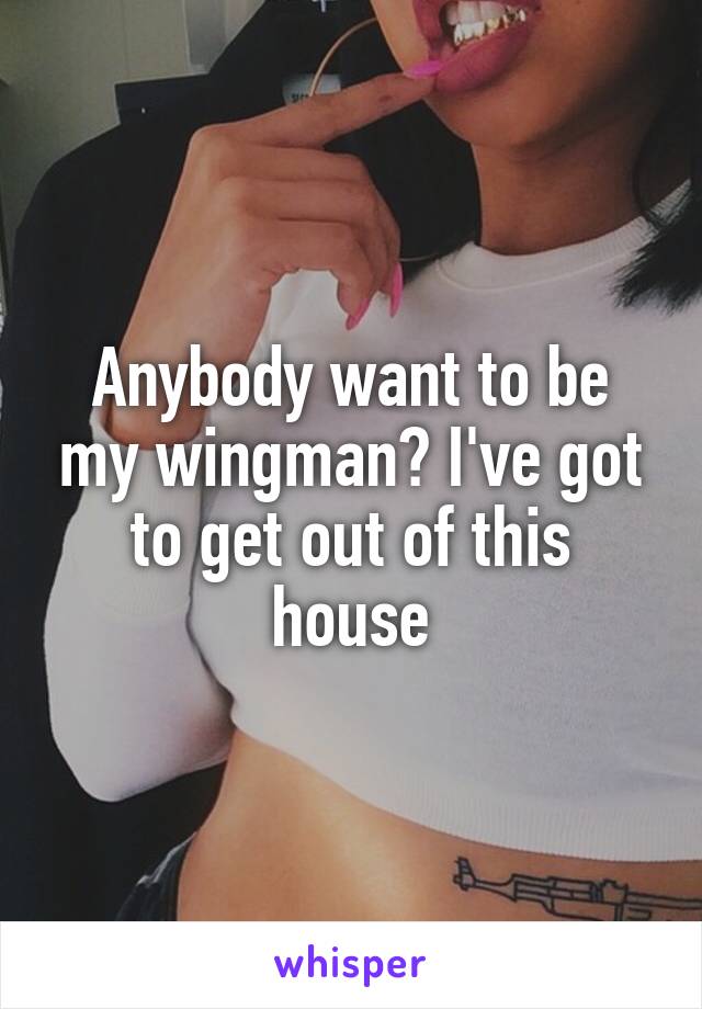 Anybody want to be my wingman? I've got to get out of this house