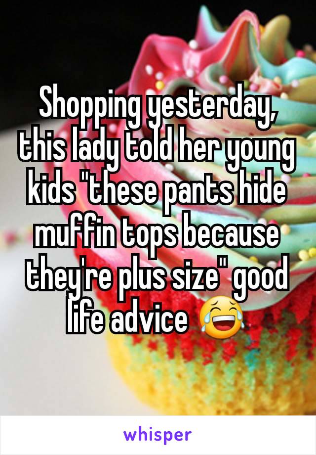 Shopping yesterday, this lady told her young kids "these pants hide muffin tops because they're plus size" good life advice 😂