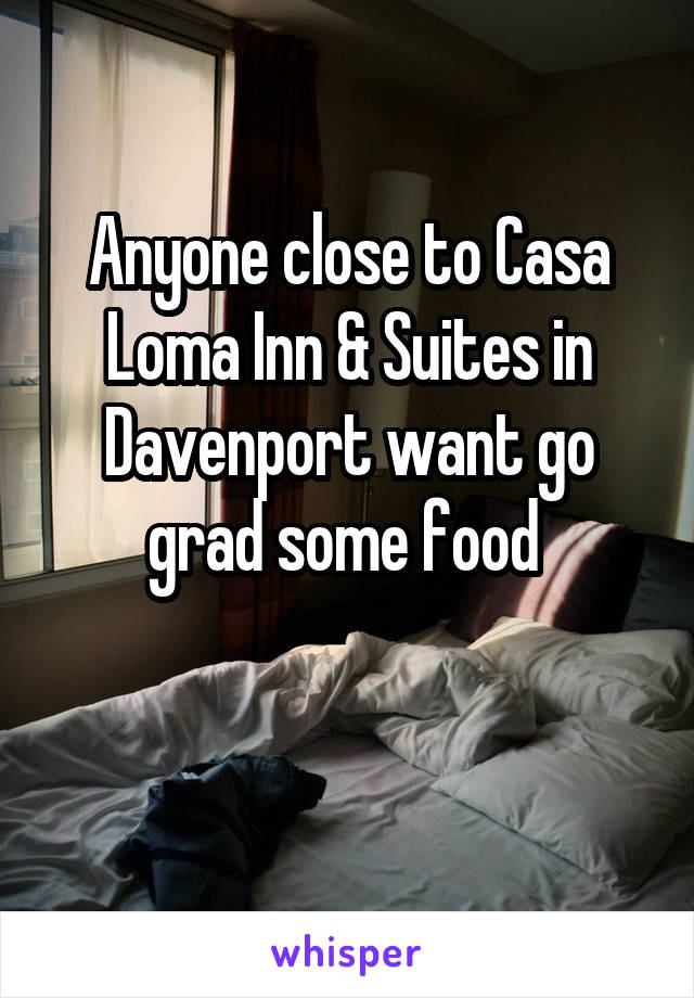  Anyone close to Casa Loma Inn & Suites in Davenport want go grad some food 

