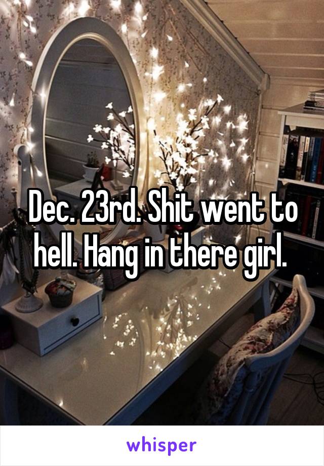 Dec. 23rd. Shit went to hell. Hang in there girl. 