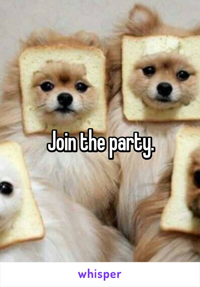Join the party.