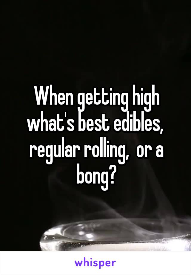 When getting high what's best edibles,  regular rolling,  or a bong?