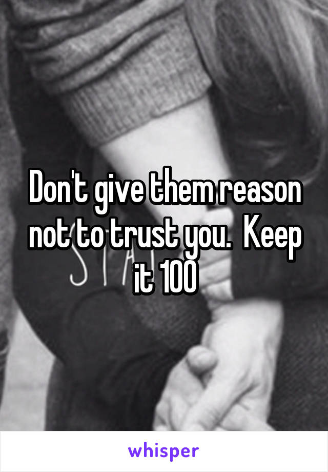 Don't give them reason not to trust you.  Keep it 100