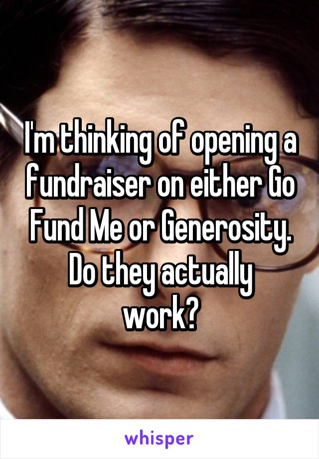 I'm thinking of opening a fundraiser on either Go Fund Me or Generosity.
Do they actually work?