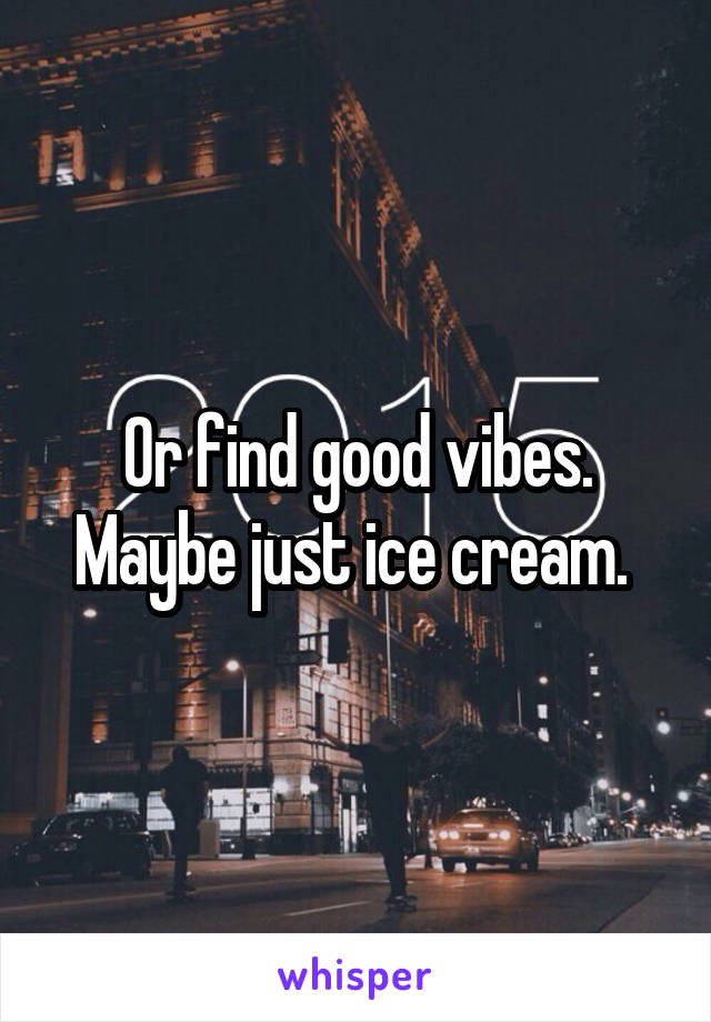 Or find good vibes. Maybe just ice cream. 