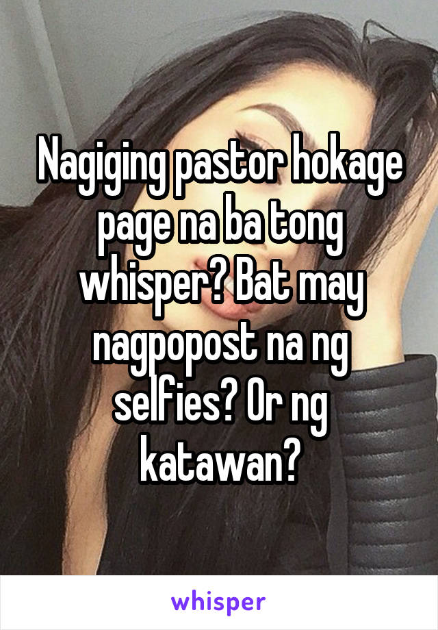 Nagiging pastor hokage page na ba tong whisper? Bat may nagpopost na ng selfies? Or ng katawan?