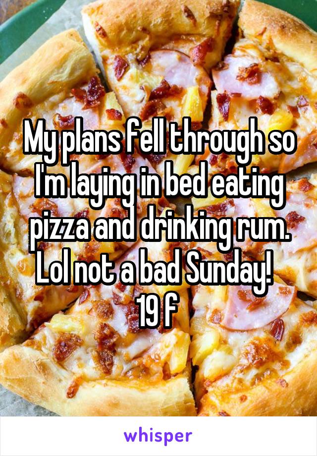 My plans fell through so I'm laying in bed eating pizza and drinking rum. Lol not a bad Sunday!  
19 f 