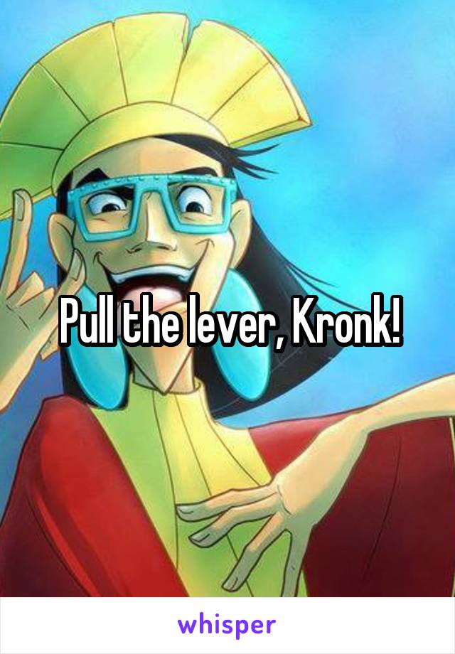 Pull the lever, Kronk!