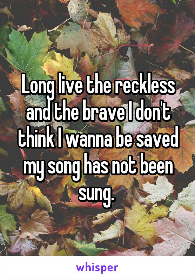 Long live the reckless and the brave I don't think I wanna be saved my song has not been sung. 