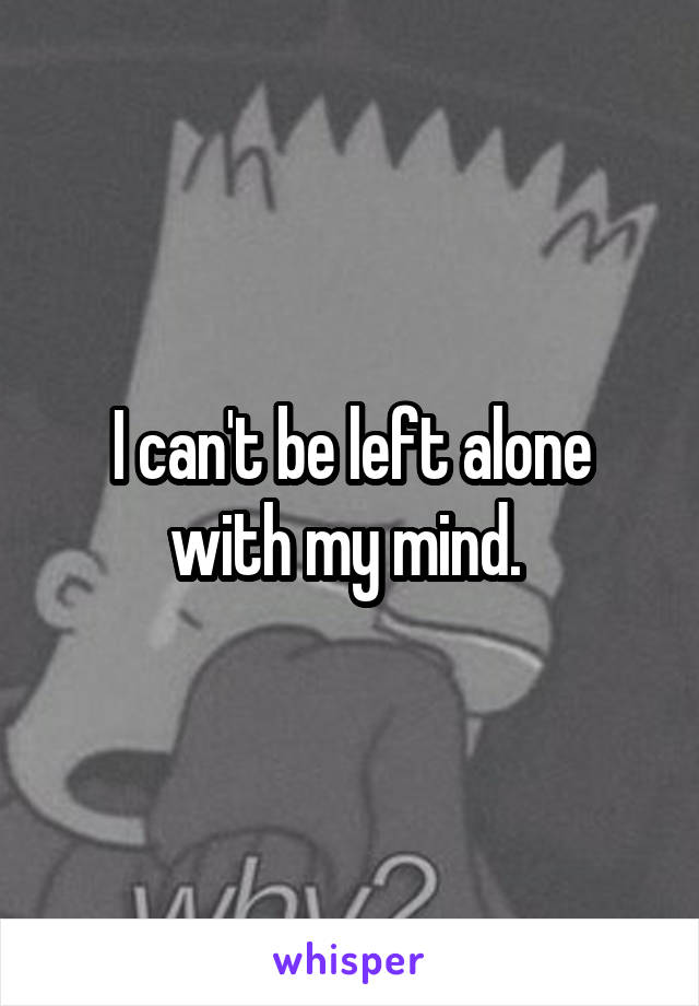I can't be left alone with my mind. 