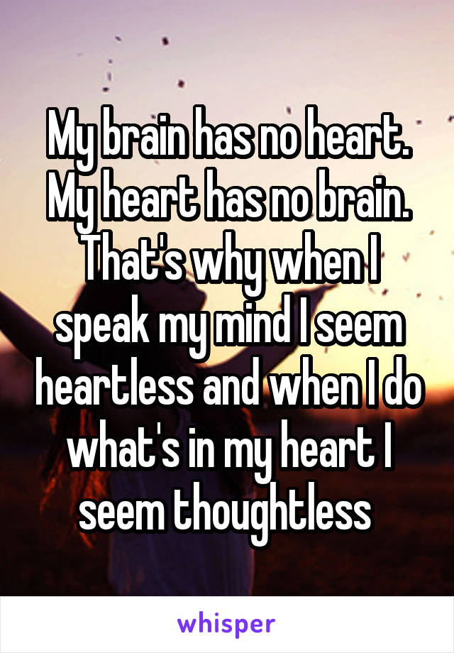 My brain has no heart. My heart has no brain. That's why when I speak my mind I seem heartless and when I do what's in my heart I seem thoughtless 