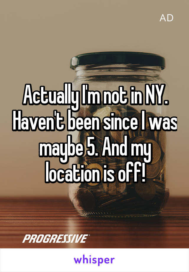 Actually I'm not in NY. Haven't been since I was maybe 5. And my location is off!