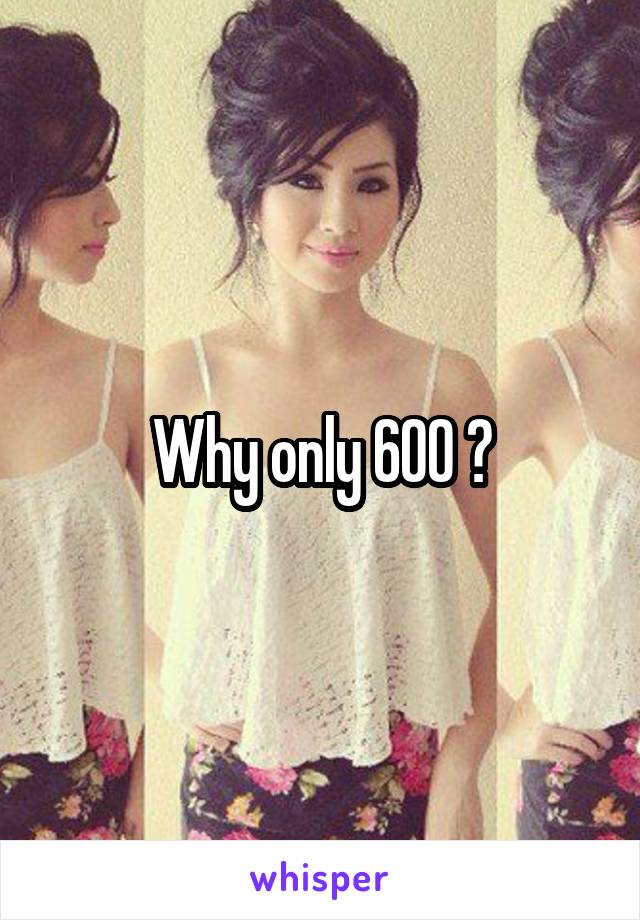 Why only 600 ?