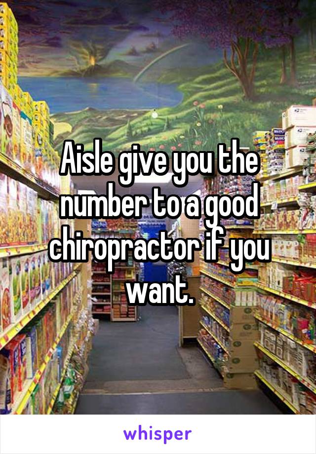 Aisle give you the number to a good chiropractor if you want.