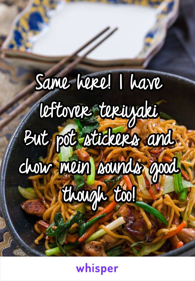 Same here! I have leftover teriyaki
But pot stickers and chow mein sounds good though too!