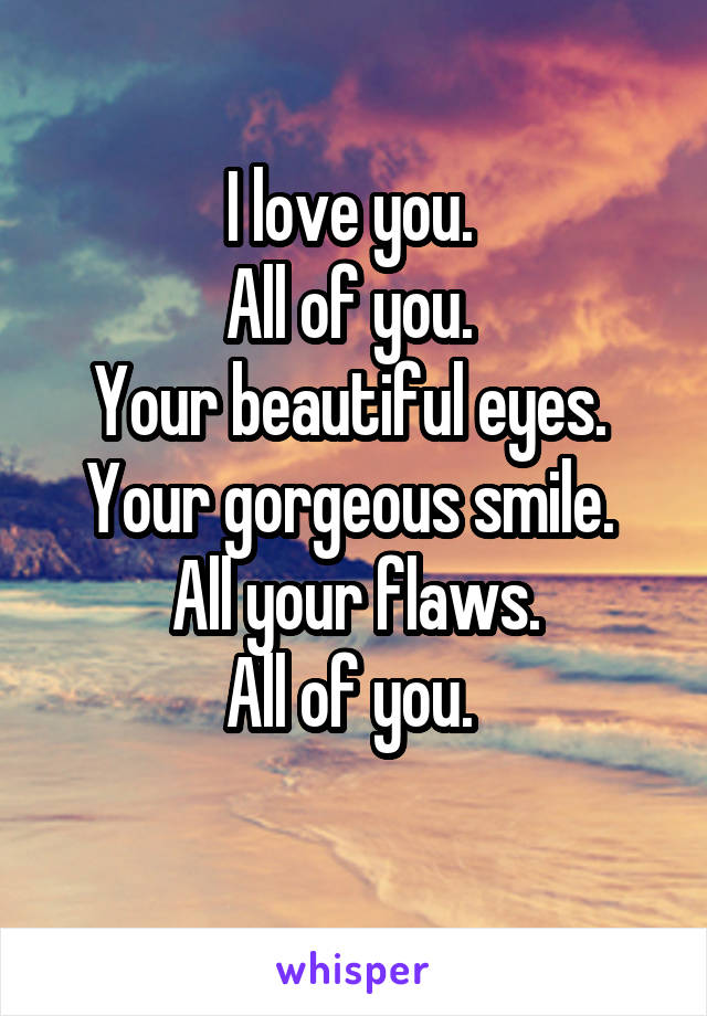 I love you. 
All of you. 
Your beautiful eyes. 
Your gorgeous smile. 
All your flaws.
All of you. 
