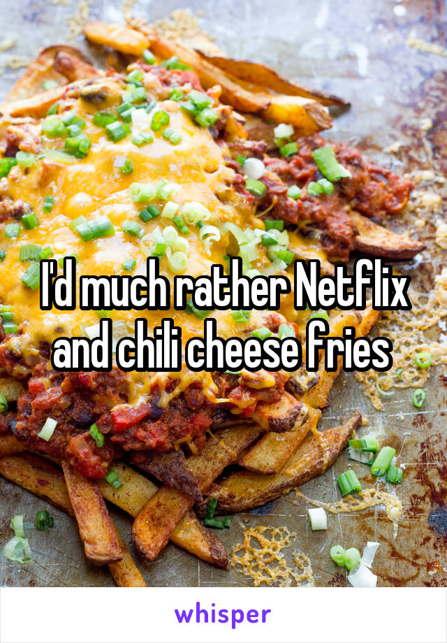 I'd much rather Netflix and chili cheese fries 