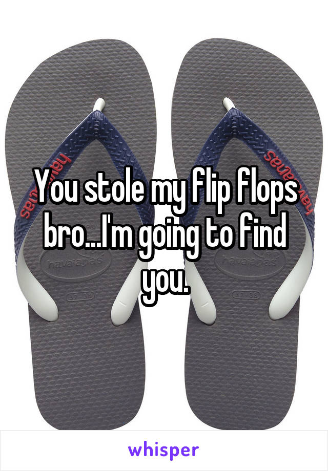 You stole my flip flops bro...I'm going to find you.