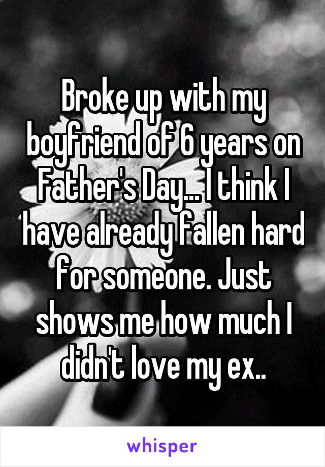 Broke up with my boyfriend of 6 years on Father's Day... I think I have already fallen hard for someone. Just shows me how much I didn't love my ex..