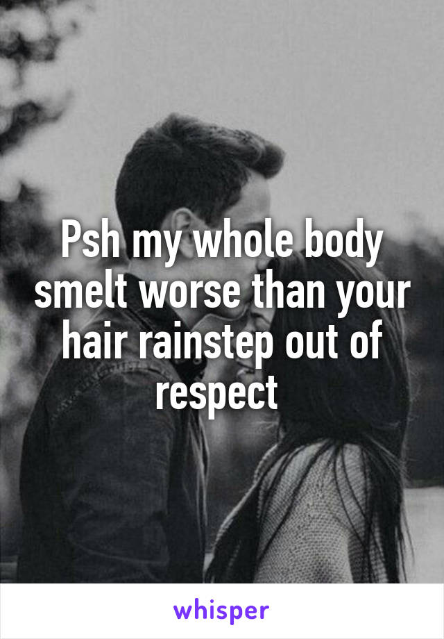 Psh my whole body smelt worse than your hair rainstep out of respect 