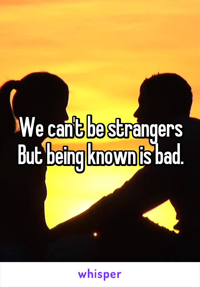 We can't be strangers
But being known is bad.