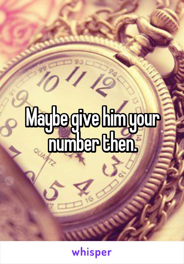 Maybe give him your number then.