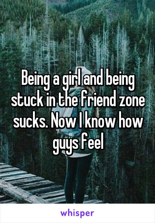 Being a girl and being stuck in the friend zone sucks. Now I know how guys feel