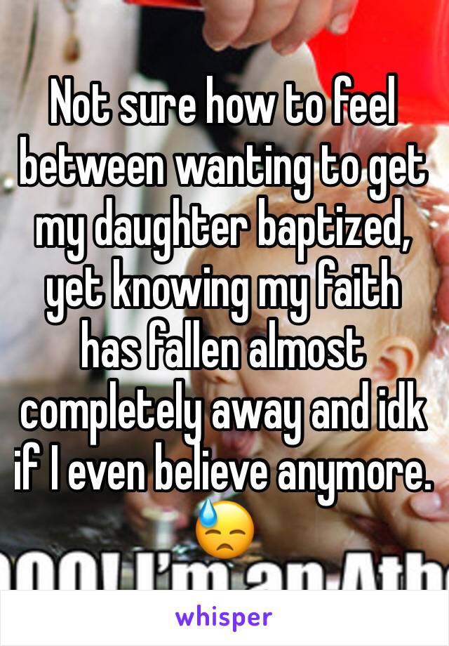 Not sure how to feel between wanting to get my daughter baptized, yet knowing my faith has fallen almost completely away and idk if I even believe anymore. 😓
