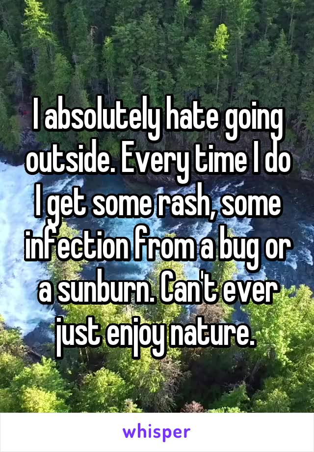I absolutely hate going outside. Every time I do I get some rash, some infection from a bug or a sunburn. Can't ever just enjoy nature. 