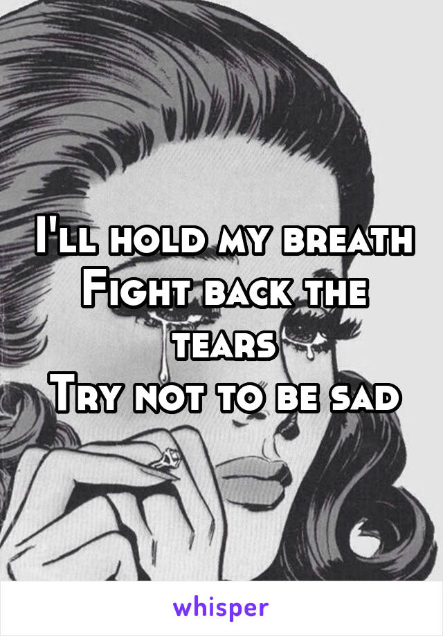 I'll hold my breath
Fight back the tears
Try not to be sad