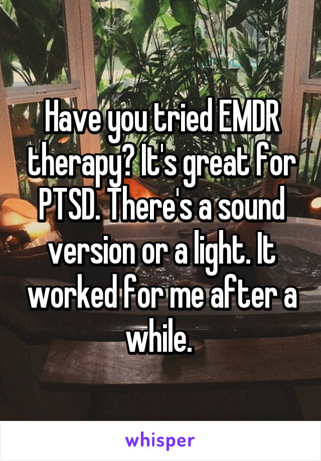 Have you tried EMDR therapy? It's great for PTSD. There's a sound version or a light. It worked for me after a while. 