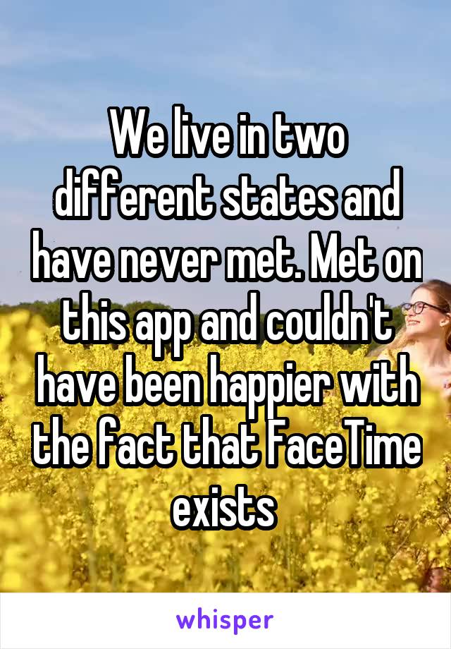 We live in two different states and have never met. Met on this app and couldn't have been happier with the fact that FaceTime exists 