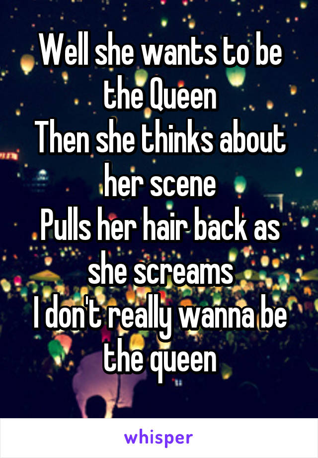 Well she wants to be the Queen
Then she thinks about her scene
Pulls her hair back as she screams
I don't really wanna be the queen
