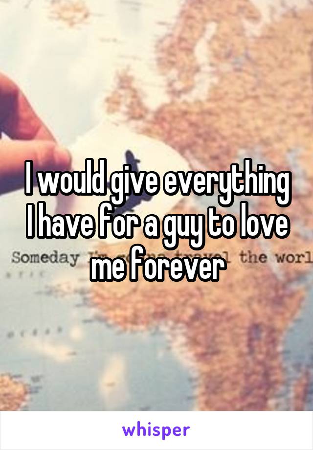 I would give everything I have for a guy to love me forever