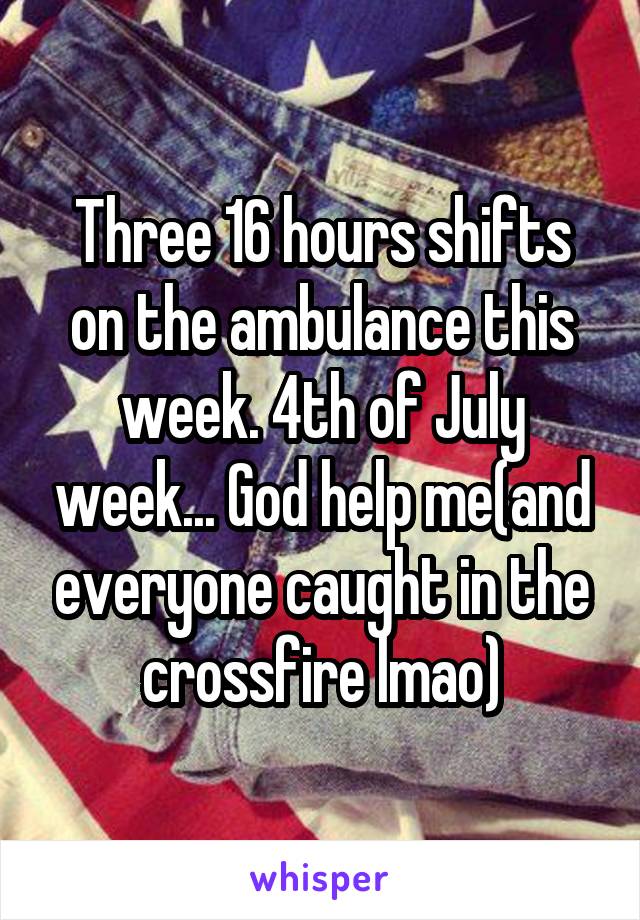 Three 16 hours shifts on the ambulance this week. 4th of July week... God help me(and everyone caught in the crossfire lmao)