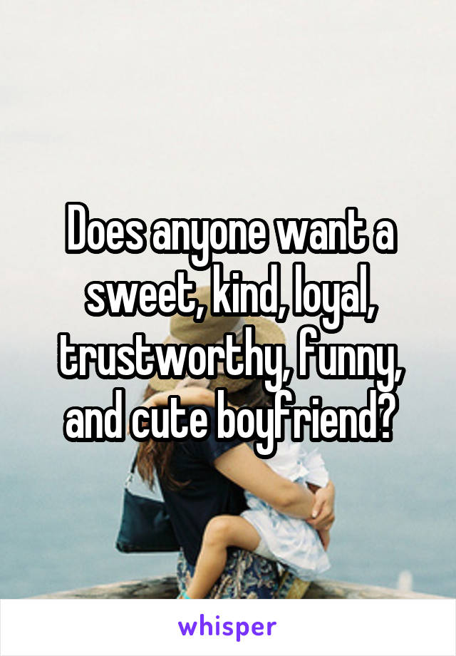 Does anyone want a sweet, kind, loyal, trustworthy, funny, and cute boyfriend?