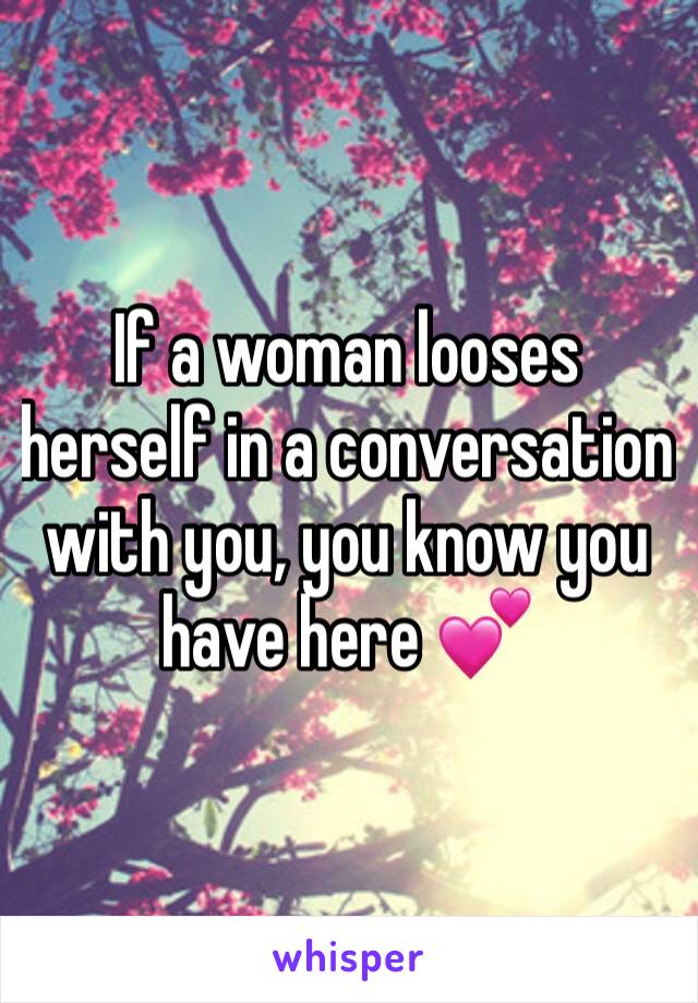 If a woman looses herself in a conversation with you, you know you have here 💕