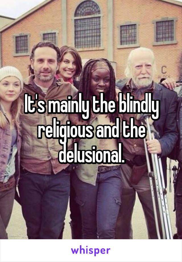 It's mainly the blindly religious and the delusional.
