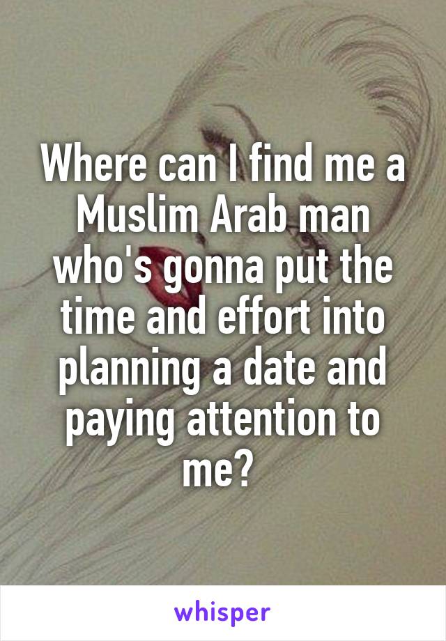 Where can I find me a Muslim Arab man who's gonna put the time and effort into planning a date and paying attention to me? 