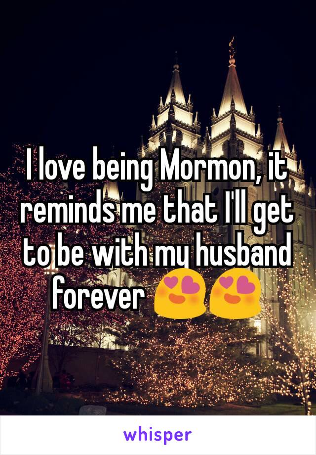 I love being Mormon, it reminds me that I'll get to be with my husband forever 😍😍