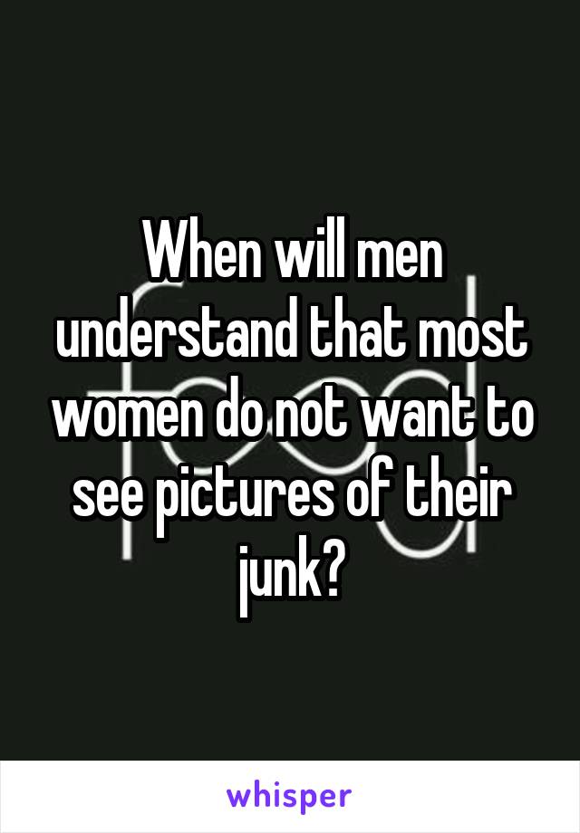 When will men understand that most women do not want to see pictures of their junk?