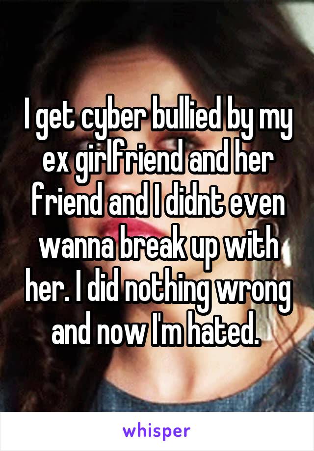 I get cyber bullied by my ex girlfriend and her friend and I didnt even wanna break up with her. I did nothing wrong and now I'm hated. 