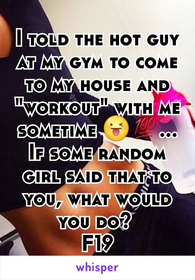 I told the hot guy at my gym to come to my house and "workout" with me sometime 😜💯... If some random girl said that to you, what would you do? 
F19
