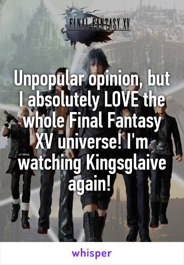 Unpopular opinion, but I absolutely LOVE the whole Final Fantasy XV universe! I'm watching Kingsglaive again! 