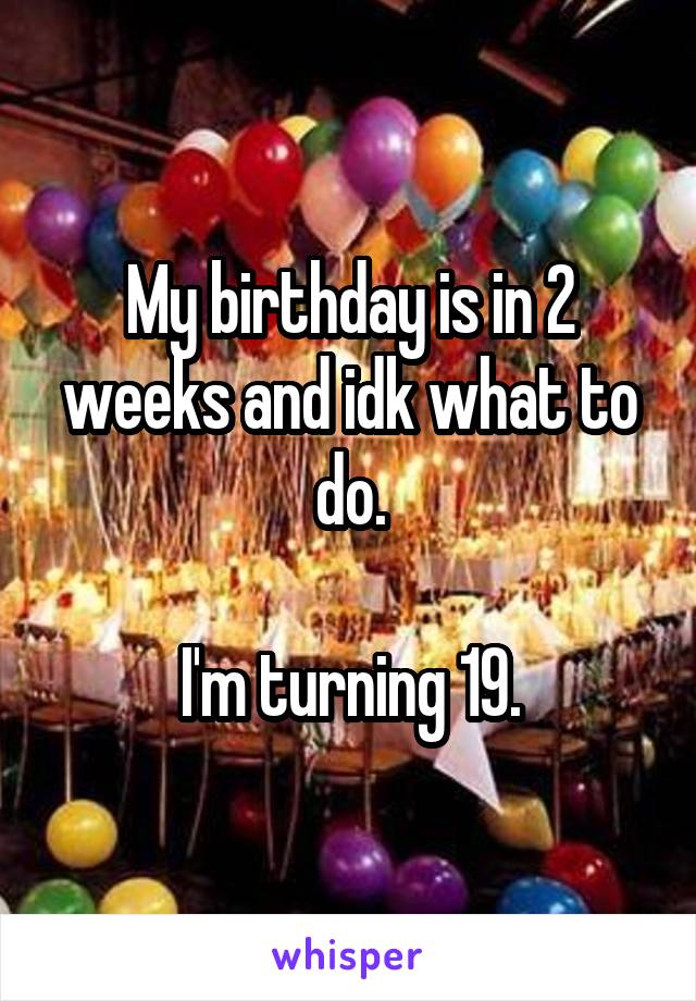 My birthday is in 2 weeks and idk what to do.

I'm turning 19.