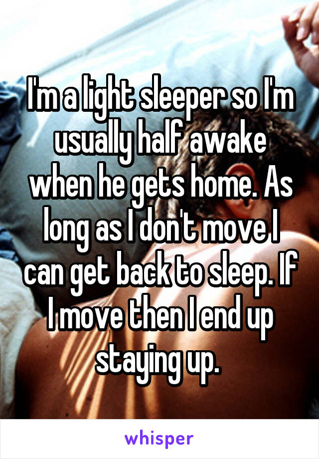 I'm a light sleeper so I'm usually half awake when he gets home. As long as I don't move I can get back to sleep. If I move then I end up staying up. 