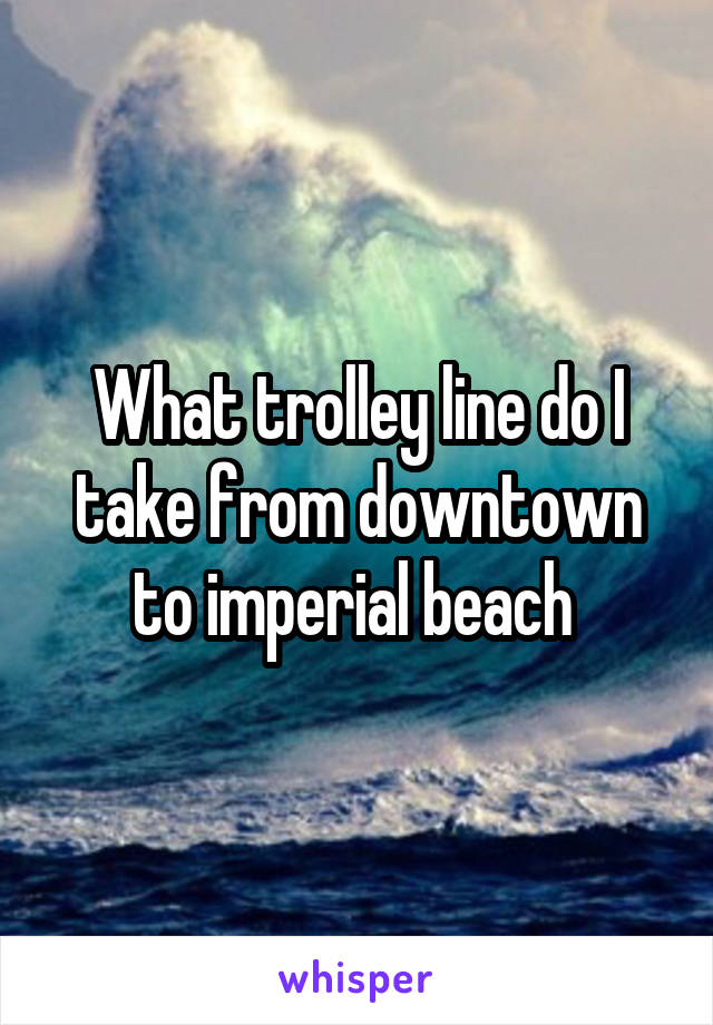 What trolley line do I take from downtown to imperial beach 