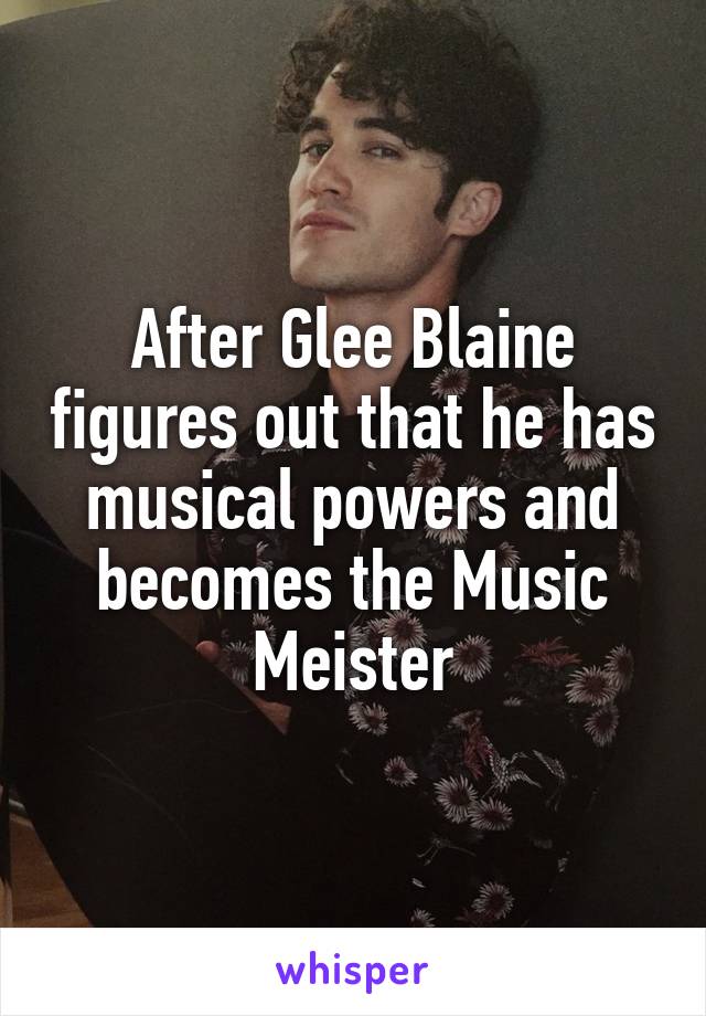 After Glee Blaine figures out that he has musical powers and becomes the Music Meister